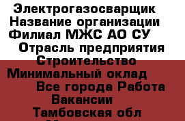 Электрогазосварщик › Название организации ­ Филиал МЖС АО СУ-155 › Отрасль предприятия ­ Строительство › Минимальный оклад ­ 45 000 - Все города Работа » Вакансии   . Тамбовская обл.,Моршанск г.